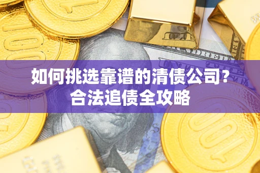 济南如何挑选靠谱的清债公司?合法追债全攻略 济南如何挑选靠谱的清债公司?合法追债全攻略