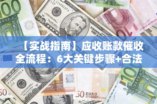 济南【实战指南】应收账款催收全流程：6大关键步骤+合法回款技巧