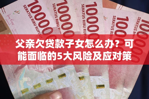 济南父亲欠贷款子女怎么办?可能面临的5大风险及应对策略 济南父亲欠贷款子女怎么办?可能面临的5大风险及应对策略