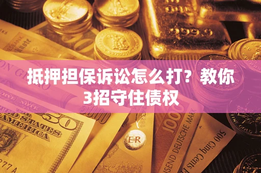 济南抵押担保诉讼怎么打？教你3招守住债权