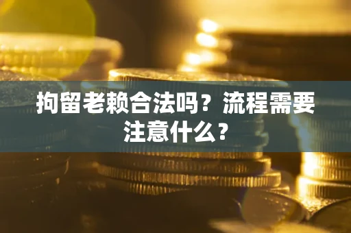 济南拘留老赖合法吗？流程需要注意什么？