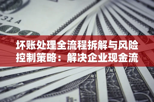 济南坏账处理全流程拆解与风险控制策略：解决企业现金流顽疾的实战指南