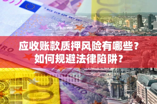 济南应收账款质押风险有哪些？如何规避法律陷阱？