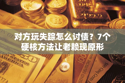 济南对方玩失踪怎么讨债？7个硬核方法让老赖现原形
