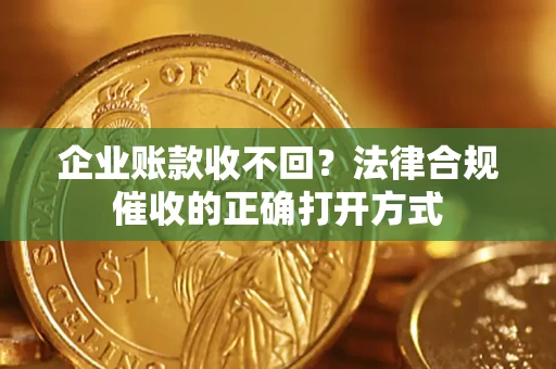济南企业账款收不回？法律合规催收的正确打开方式