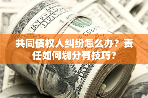济南共同债权人纠纷怎么办？责任如何划分有技巧？