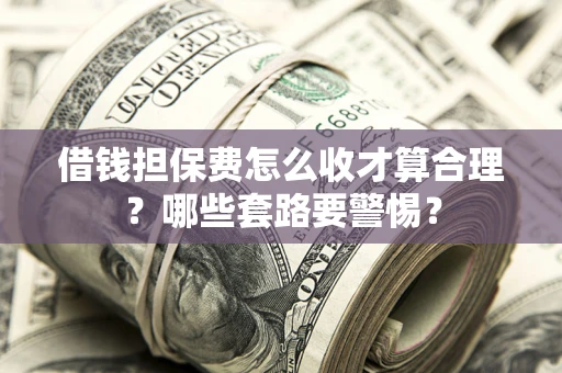 济南借钱担保费怎么收才算合理？哪些套路要警惕？