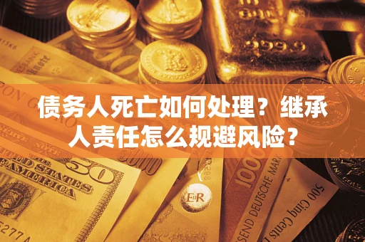 济南债务人死亡如何处理?继承人责任怎么规避风险? 济南债务人死亡如何处理?继承人责任怎么规避风险?