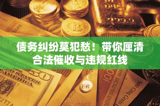 济南债务纠纷莫犯愁！带你厘清合法催收与违规红线