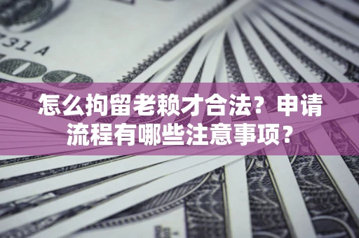 济南怎么拘留老赖才合法？申请流程有哪些注意事项？