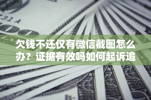 济南欠钱不还仅有微信截图怎么办？证据有效吗如何起诉追回欠款？