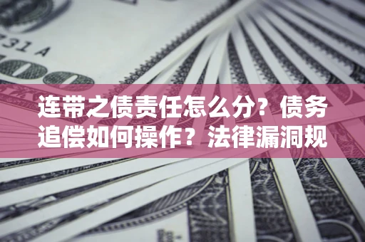 济南连带之债责任怎么分？债务追偿如何操作？法律漏洞规避指南