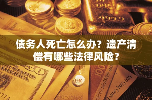 济南债务人死亡怎么办？遗产清偿有哪些法律风险？