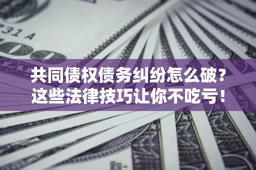 济南共同债权债务纠纷怎么破？这些法律技巧让你不吃亏！