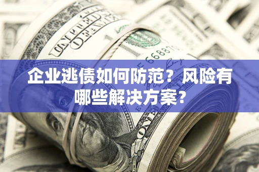 济南企业逃债如何防范？风险有哪些解决方案？