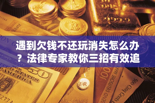 济南遇到欠钱不还玩消失怎么办？法律专家教你三招有效追债！