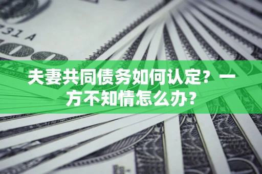 济南夫妻共同债务如何认定？一方不知情怎么办？