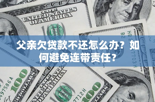 济南父亲欠贷款不还怎么办？如何避免连带责任？