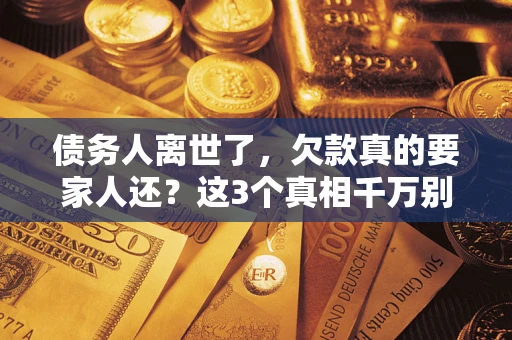 济南债务人离世了，欠款真的要家人还？这3个真相千万别弄错