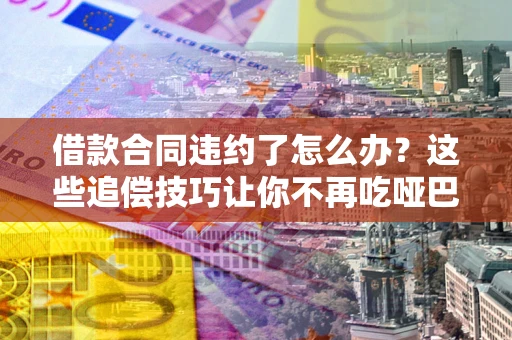 济南借款合同违约了怎么办？这些追偿技巧让你不再吃哑巴亏