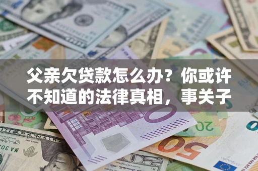 济南父亲欠贷款怎么办？你或许不知道的法律真相，事关子女未来