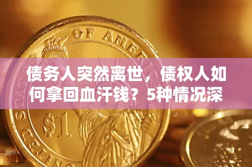 济南债务人突然离世，债权人如何拿回血汗钱？5种情况深度解析