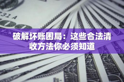 济南破解坏账困局：这些合法清收方法你必须知道