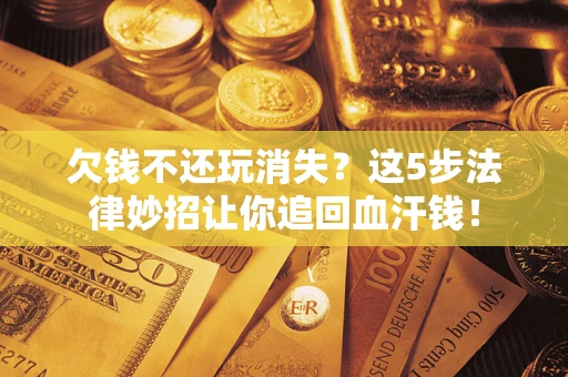 济南欠钱不还玩消失？这5步法律妙招让你追回血汗钱！