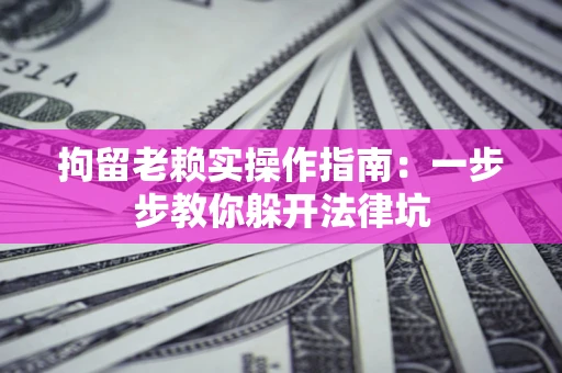 济南拘留老赖实操作指南：一步步教你躲开法律坑