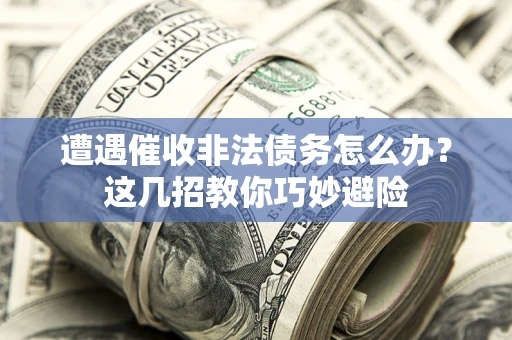 济南遭遇催收非法债务怎么办？这几招教你巧妙避险