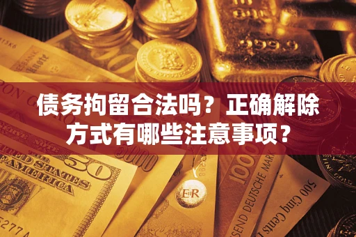 济南债务拘留合法吗？正确解除方式有哪些注意事项？