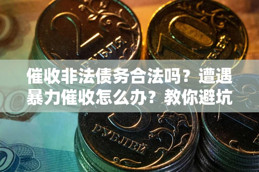 济南催收非法债务合法吗？遭遇暴力催收怎么办？教你避坑指南！