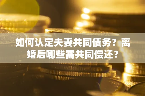 济南如何认定夫妻共同债务？离婚后哪些需共同偿还？