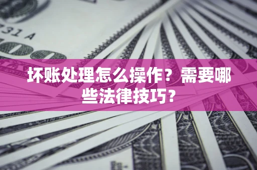 济南坏账处理怎么操作？需要哪些法律技巧？