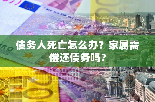 济南债务人死亡怎么办？家属需偿还债务吗？