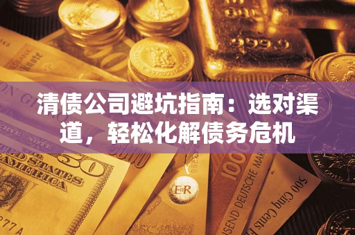 济南清债公司避坑指南：选对渠道，轻松化解债务危机