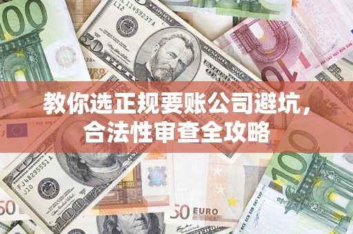 济南教你选正规要账公司避坑，合法性审查全攻略