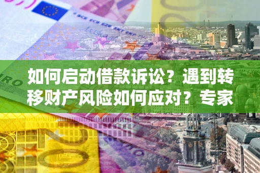 济南如何启动借款诉讼？遇到转移财产风险如何应对？专家解局支招