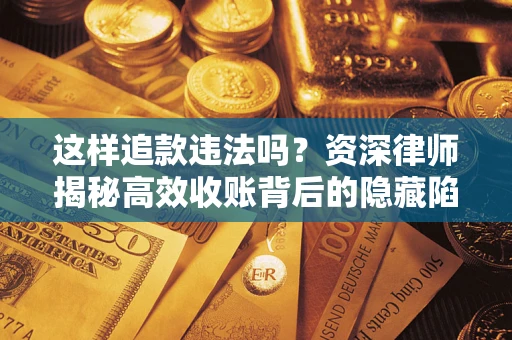 济南这样追款违法吗？资深律师揭秘高效收账背后的隐藏陷阱
