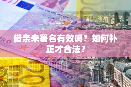 济南借条未署名有效吗？如何补正才合法？