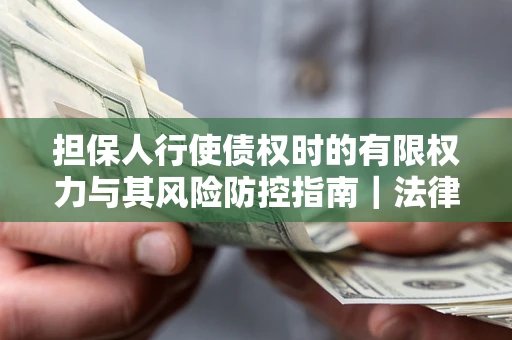 济南担保人行使债权时的有限权力与其风险防控指南｜法律实务解析