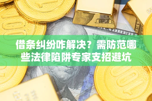 济南借条纠纷咋解决？需防范哪些法律陷阱专家支招避坑