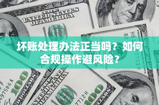 济南坏账处理办法正当吗？如何合规操作避风险？