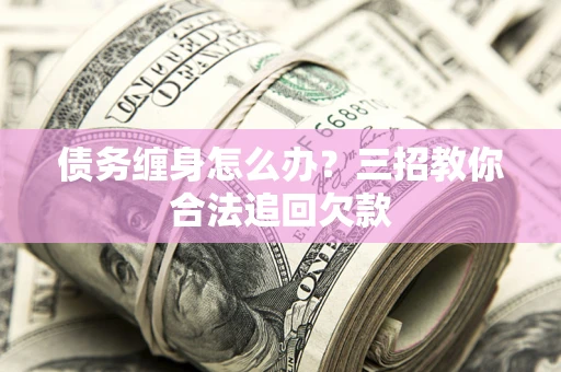 济南债务缠身怎么办？三招教你合法追回欠款