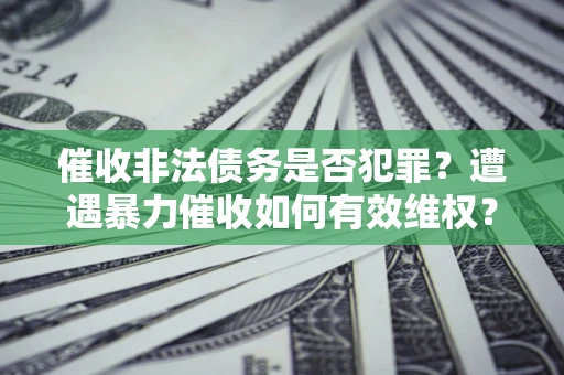 济南催收非法债务是否犯罪?遭遇暴力催收如何有效维权? 济南催收非法债务是否犯罪?遭遇暴力催收如何有效维权?