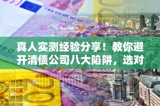 济南真人实测经验分享！教你避开清债公司八大陷阱，选对机构少走十年弯路