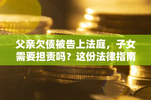 济南父亲欠债被告上法庭，子女需要担责吗？这份法律指南必须看完