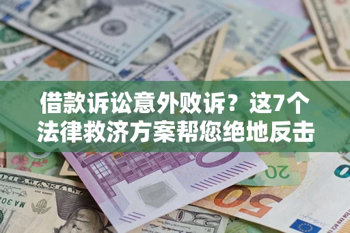 济南借款诉讼意外败诉？这7个法律救济方案帮您绝地反击！