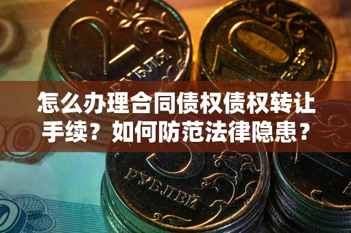 济南怎么办理合同债权债权转让手续？如何防范法律隐患？