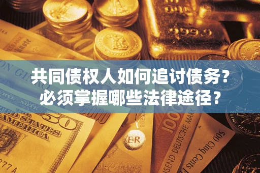 济南共同债权人如何追讨债务？必须掌握哪些法律途径？